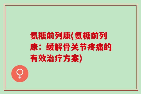 氨糖前列康(氨糖前列康:缓解骨关节的有效方案) 氨糖前列康(氨糖前列康:缓解骨关节的有效方案)