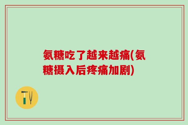 氨糖吃了越来越痛(氨糖摄入后加剧) 氨糖吃了越来越痛(氨糖摄入后加剧)