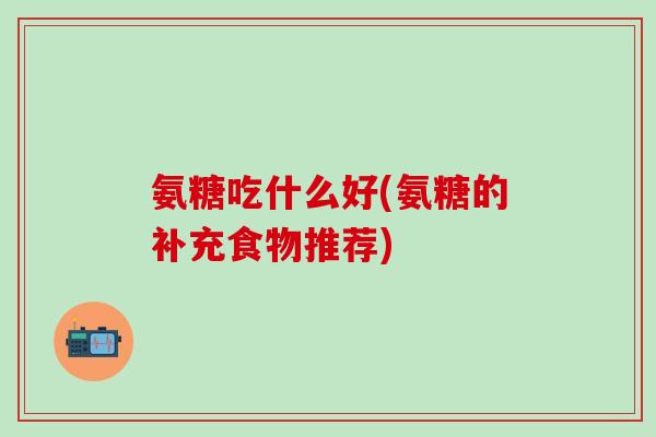 氨糖吃什么好(氨糖的补充食物推荐)