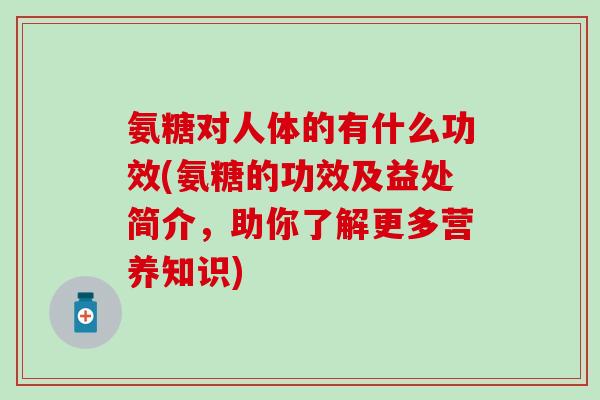 氨糖对人体的有什么功效(氨糖的功效及益处简介，助你了解更多营养知识)