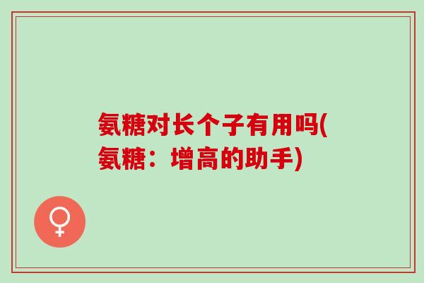 氨糖对长个子有用吗(氨糖：增高的助手)