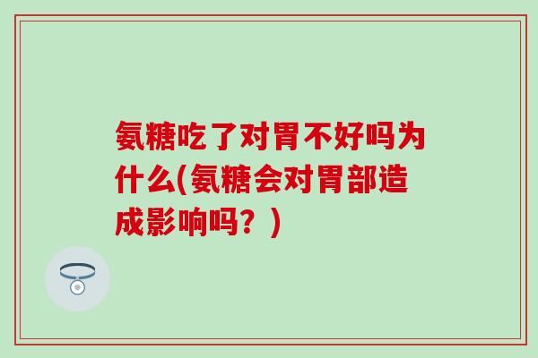 氨糖吃了对胃不好吗为什么(氨糖会对胃部造成影响吗？)