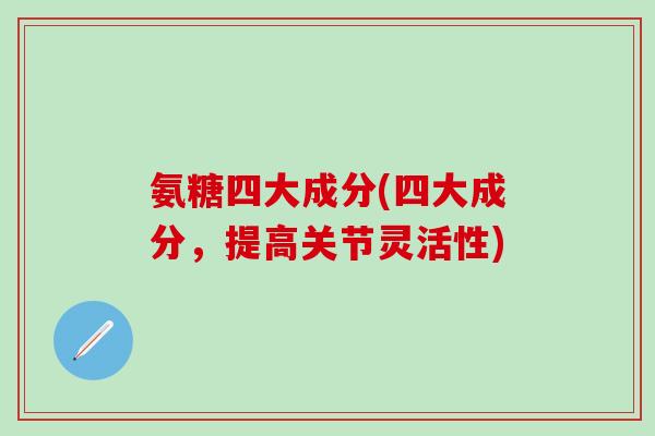 氨糖四大成分(四大成分，提高关节灵活性)