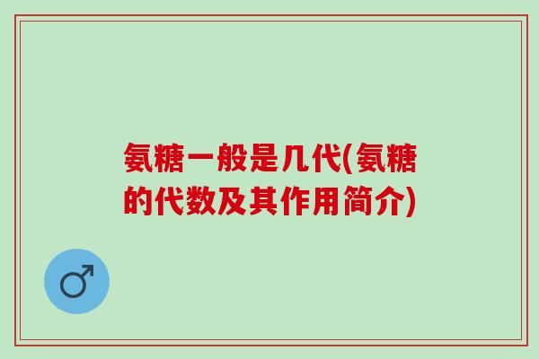 氨糖一般是几代(氨糖的代数及其作用简介)