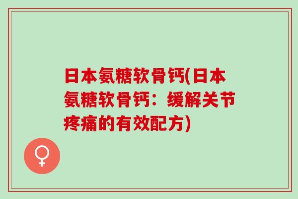 日本氨糖软骨钙(日本氨糖软骨钙：缓解关节疼痛的有效配方)