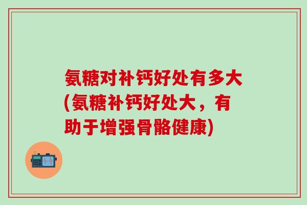 氨糖对补钙好处有多大(氨糖补钙好处大，有助于增强骨骼健康)