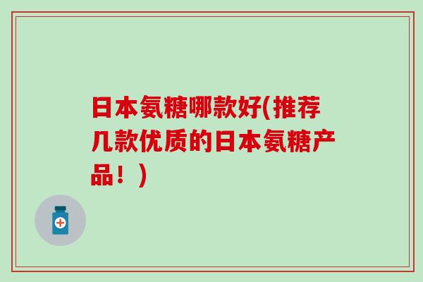 日本氨糖哪款好(推荐几款优质的日本氨糖产品！)