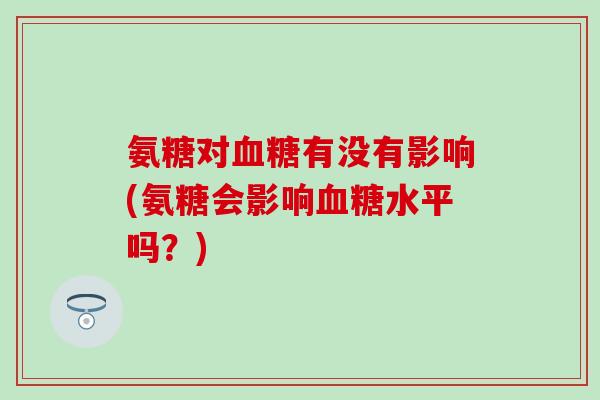 氨糖对血糖有没有影响(氨糖会影响血糖水平吗？)