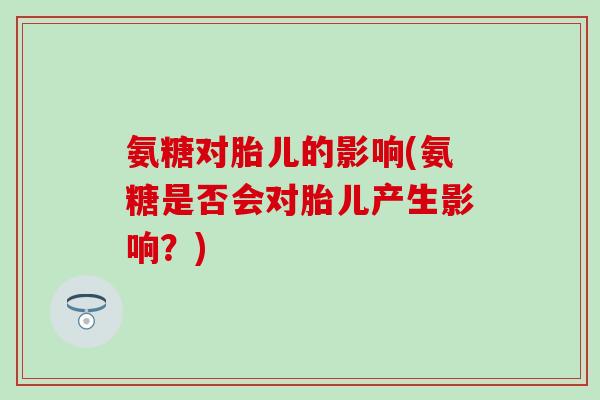 氨糖对胎儿的影响(氨糖是否会对胎儿产生影响？)