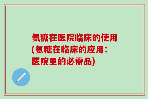 氨糖在医院临床的使用(氨糖在临床的应用：医院里的必需品)