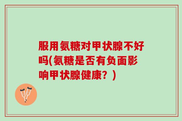 服用氨糖对甲状腺不好吗(氨糖是否有负面影响甲状腺健康？)