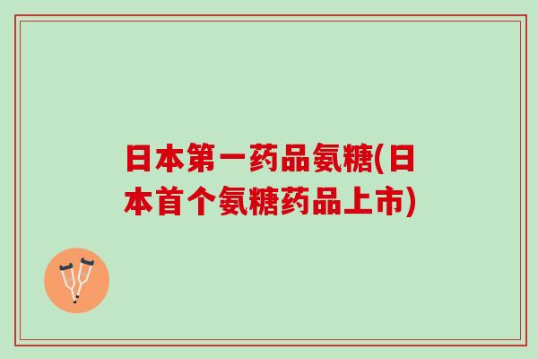日本第一药品氨糖(日本首个氨糖药品上市)