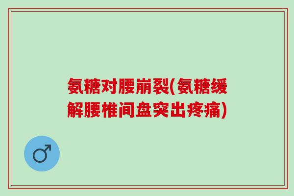 氨糖对腰崩裂(氨糖缓解腰椎间盘突出)