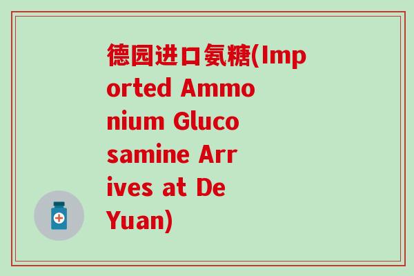 德园进口氨糖(Imported Ammonium Glucosamine Arrives at DeYuan)