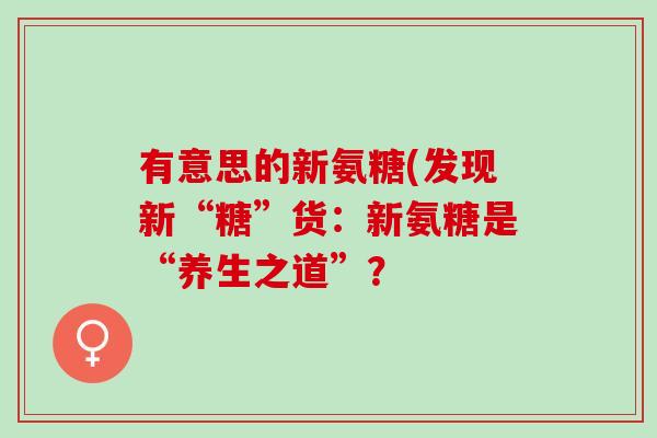 有意思的新氨糖(发现新“糖”货：新氨糖是“养生之道”？