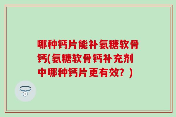 哪种钙片能补氨糖软骨钙(氨糖软骨钙补充剂中哪种钙片更有效？)