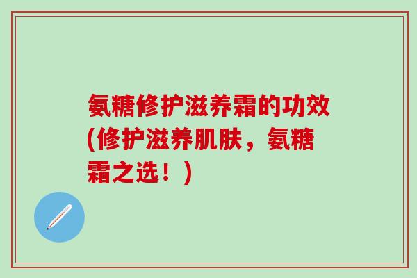 氨糖修护滋养霜的功效(修护滋养肌肤，氨糖霜之选！)