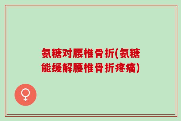氨糖对腰椎骨折(氨糖能缓解腰椎骨折疼痛)