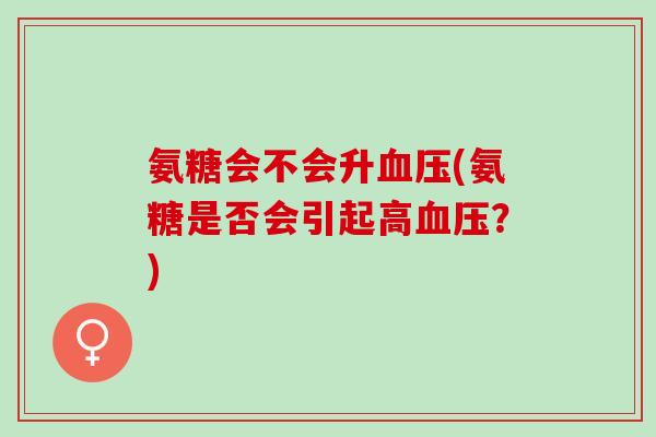 氨糖会不会升血压(氨糖是否会引起高血压？)