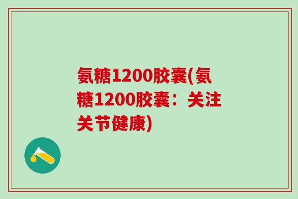 氨糖1200胶囊(氨糖1200胶囊：关注关节健康)