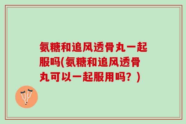 氨糖和追风透骨丸一起服吗(氨糖和追风透骨丸可以一起服用吗?) 氨糖和追风透骨丸一起服吗(氨糖和追风透骨丸可以一起服用吗?)