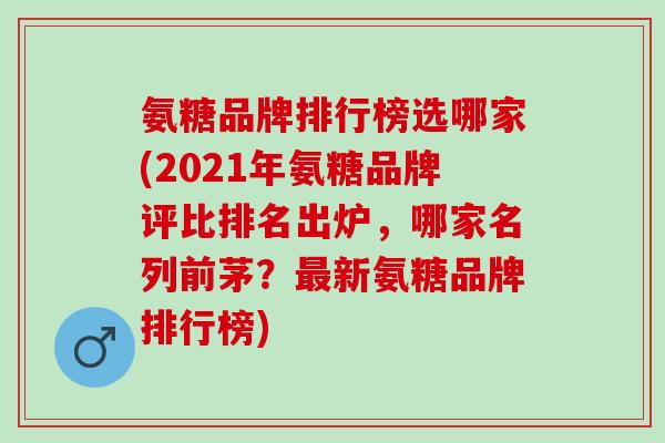 氨糖品牌排行榜选哪家(2021年氨糖品牌评比排名出炉，哪家名列前茅？最新氨糖品牌排行榜)