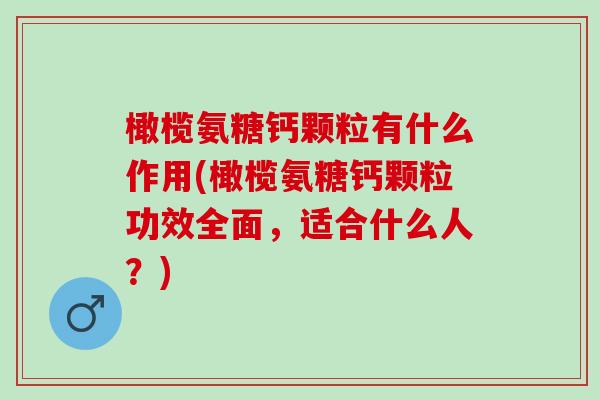 橄榄氨糖钙颗粒有什么作用(橄榄氨糖钙颗粒功效全面，适合什么人？)