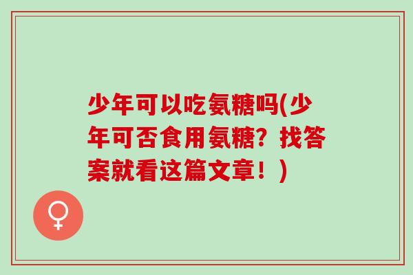 少年可以吃氨糖吗(少年可否食用氨糖？找答案就看这篇文章！)