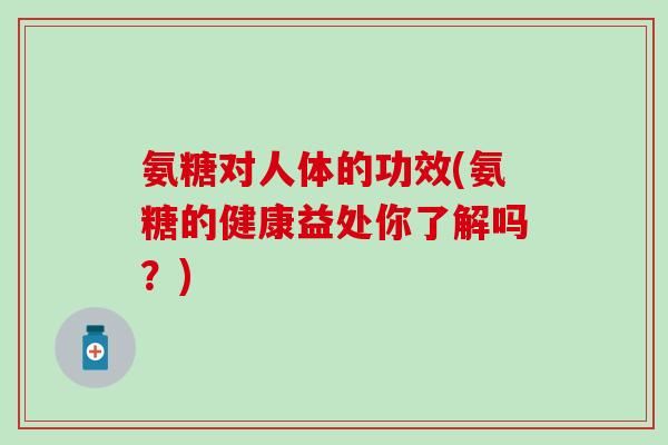 氨糖对人体的功效(氨糖的健康益处你了解吗？)
