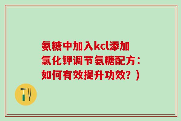 氨糖中加入kcl添加氯化钾调节氨糖配方：如何有效提升功效？)