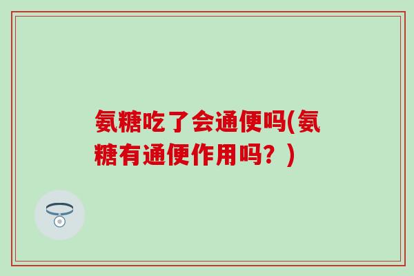 氨糖吃了会通便吗(氨糖有通便作用吗？)