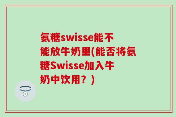 氨糖swisse能不能放牛奶里(能否将氨糖Swisse加入牛奶中饮用？)
