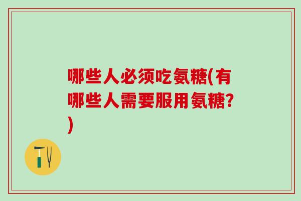哪些人必须吃氨糖(有哪些人需要服用氨糖？)