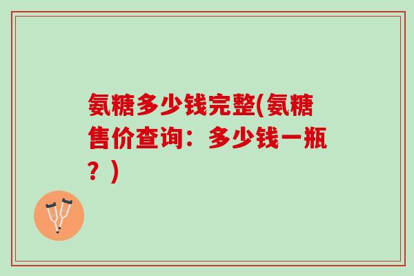 氨糖多少钱完整(氨糖售价查询：多少钱一瓶？)