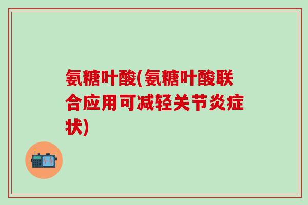氨糖叶酸(氨糖叶酸联合应用可减轻关节炎症状)