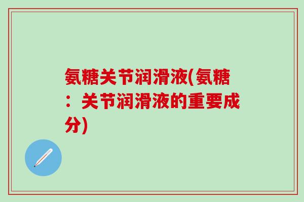 氨糖关节润滑液(氨糖：关节润滑液的重要成分)