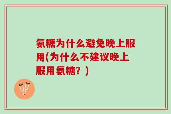 氨糖为什么避免晚上服用(为什么不建议晚上服用氨糖？)