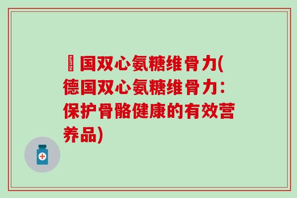 徳国双心氨糖维骨力(德国双心氨糖维骨力:保护骨骼健康的有效营养品) 徳国双心氨糖维骨力(德国双心氨糖维骨力:保护骨骼健康的有效营养品)
