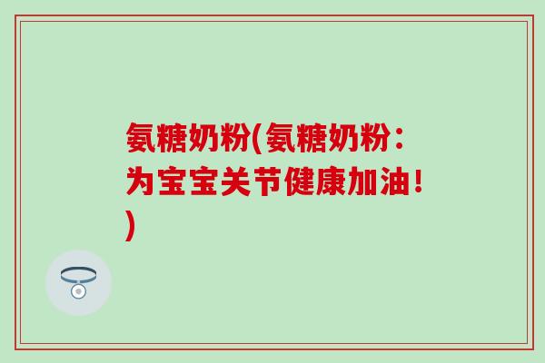 氨糖奶粉(氨糖奶粉：为宝宝关节健康加油！)