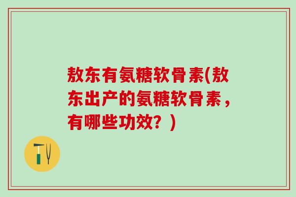 敖东有氨糖软骨素(敖东出产的氨糖软骨素，有哪些功效？)