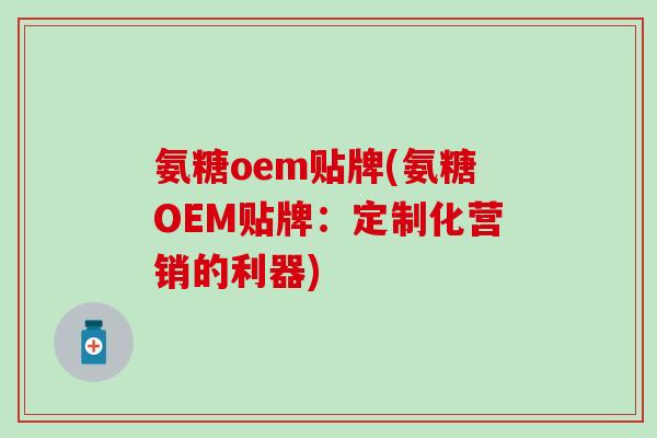 氨糖oem贴牌(氨糖OEM贴牌：定制化营销的利器)