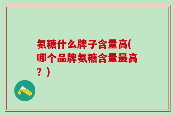 氨糖什么牌子含量高(哪个品牌氨糖含量最高？)