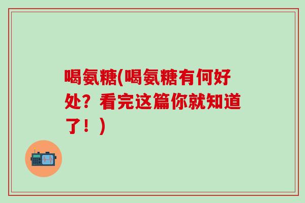 喝氨糖(喝氨糖有何好处？看完这篇你就知道了！)