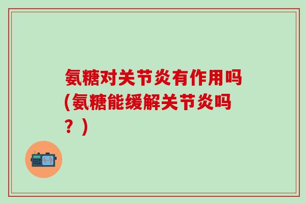 氨糖对关节炎有作用吗(氨糖能缓解关节炎吗？)