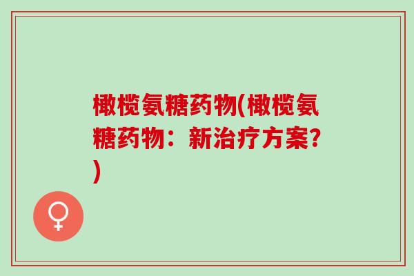 橄榄氨糖药物(橄榄氨糖药物：新治疗方案？)