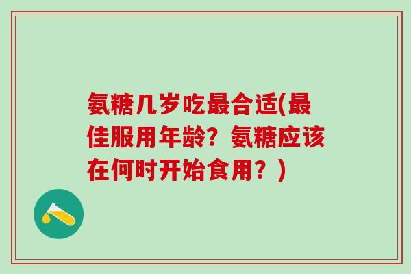 氨糖几岁吃最合适(最佳服用年龄？氨糖应该在何时开始食用？)