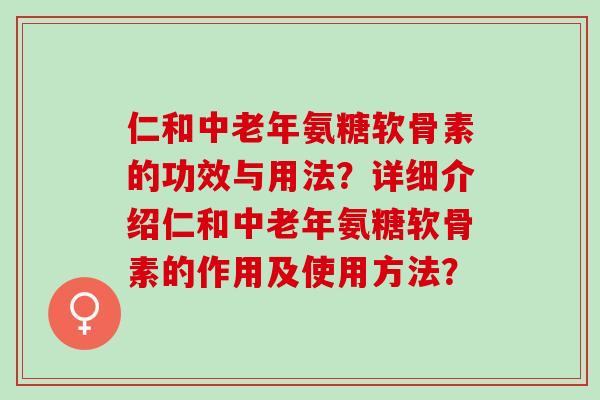 仁和中老年氨糖软骨素的功效与用法？详细介绍仁和中老年氨糖软骨素的作用及使用方法？