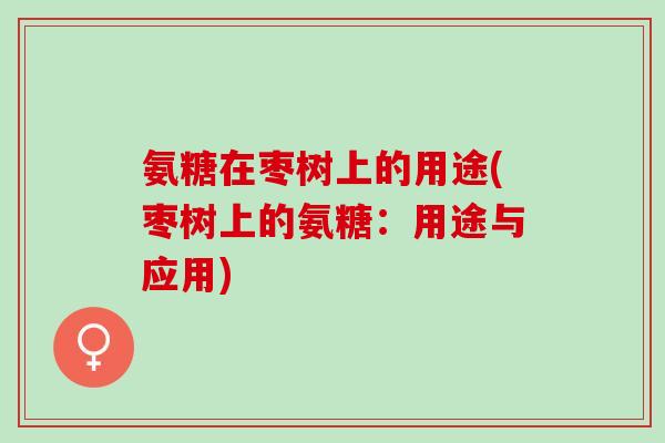 氨糖在枣树上的用途(枣树上的氨糖：用途与应用)