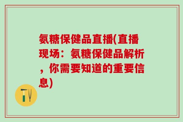 氨糖保健品直播(直播现场：氨糖保健品解析，你需要知道的重要信息)