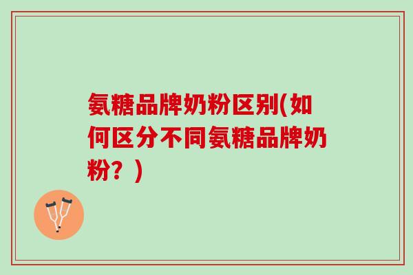 氨糖品牌奶粉区别(如何区分不同氨糖品牌奶粉？)